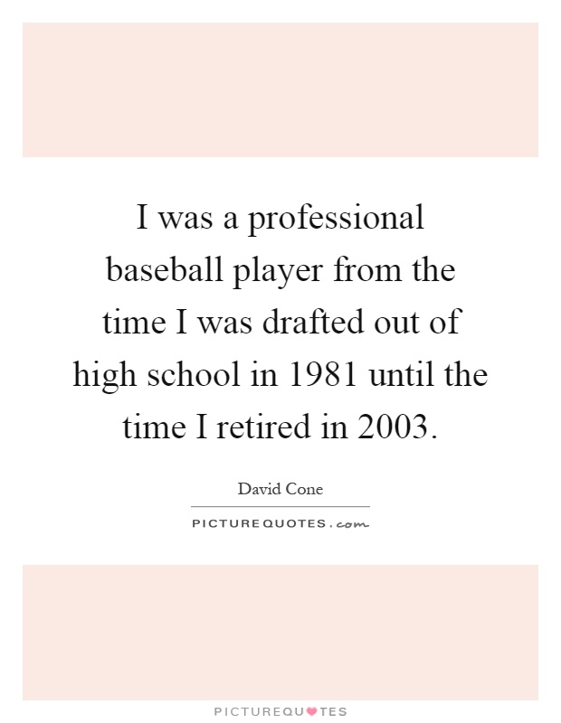 I was a professional baseball player from the time I was drafted out of high school in 1981 until the time I retired in 2003 Picture Quote #1