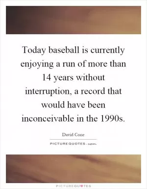 Today baseball is currently enjoying a run of more than 14 years without interruption, a record that would have been inconceivable in the 1990s Picture Quote #1