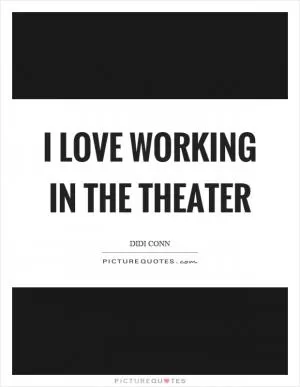 I love working in the theater Picture Quote #1
