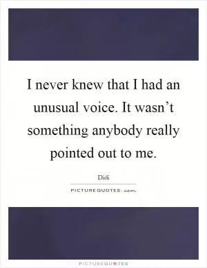 I never knew that I had an unusual voice. It wasn’t something anybody really pointed out to me Picture Quote #1