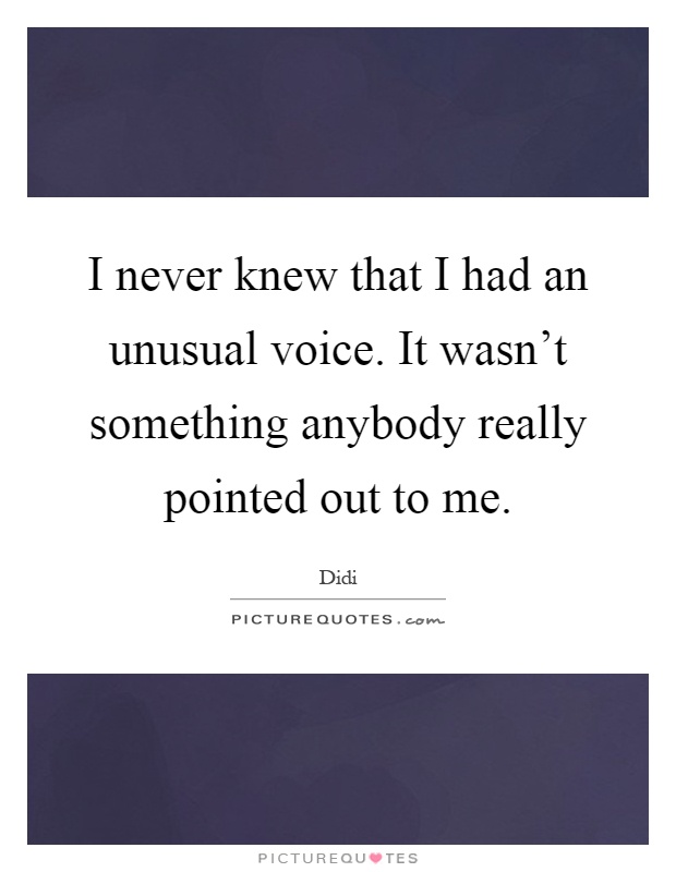 I never knew that I had an unusual voice. It wasn't something anybody really pointed out to me Picture Quote #1