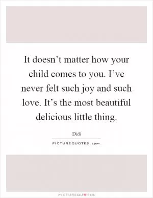 It doesn’t matter how your child comes to you. I’ve never felt such joy and such love. It’s the most beautiful delicious little thing Picture Quote #1
