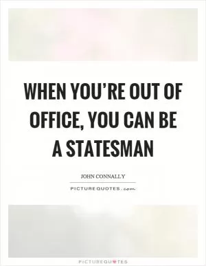 When you’re out of office, you can be a statesman Picture Quote #1