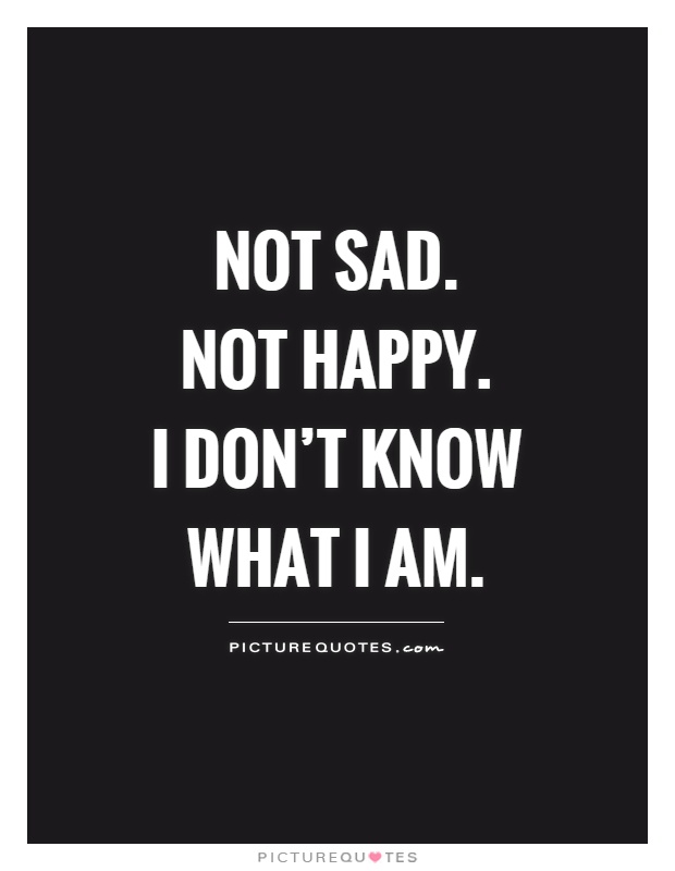 Not sad.  Not Happy.  I don't know what I am Picture Quote #1