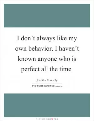 I don’t always like my own behavior. I haven’t known anyone who is perfect all the time Picture Quote #1