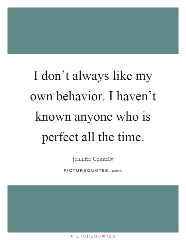 I don't always like my own behavior. I haven't known anyone who is perfect all the time Picture Quote #1