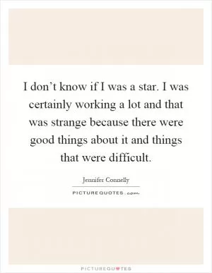 I don’t know if I was a star. I was certainly working a lot and that was strange because there were good things about it and things that were difficult Picture Quote #1