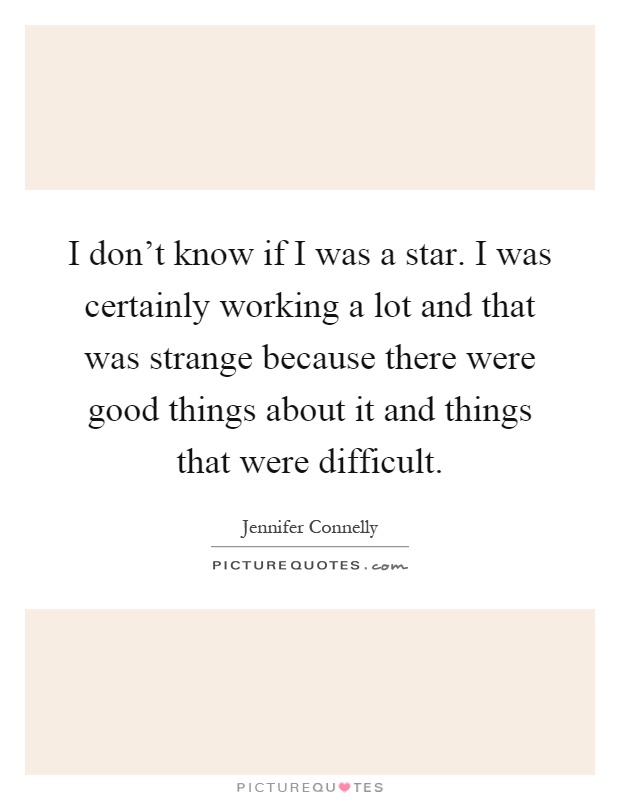 I don't know if I was a star. I was certainly working a lot and that was strange because there were good things about it and things that were difficult Picture Quote #1