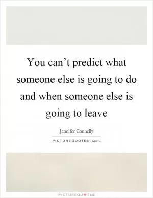 You can’t predict what someone else is going to do and when someone else is going to leave Picture Quote #1