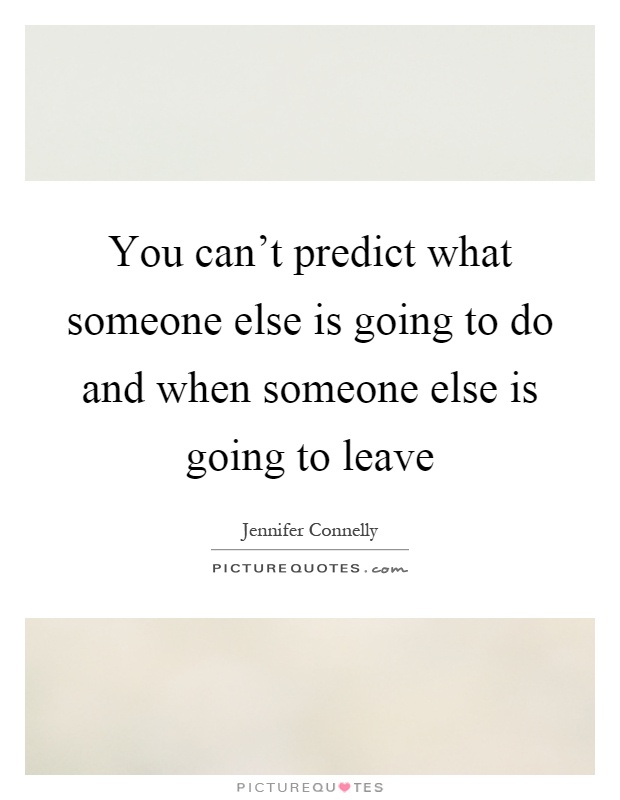 You can't predict what someone else is going to do and when someone else is going to leave Picture Quote #1