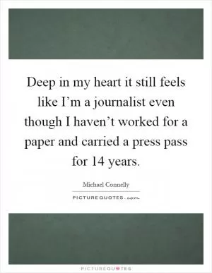 Deep in my heart it still feels like I’m a journalist even though I haven’t worked for a paper and carried a press pass for 14 years Picture Quote #1