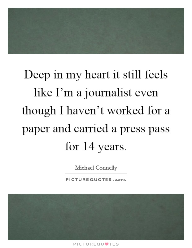 Deep in my heart it still feels like I'm a journalist even though I haven't worked for a paper and carried a press pass for 14 years Picture Quote #1