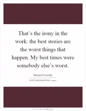 That’s the irony in the work: the best stories are the worst things that happen. My best times were somebody else’s worst Picture Quote #1