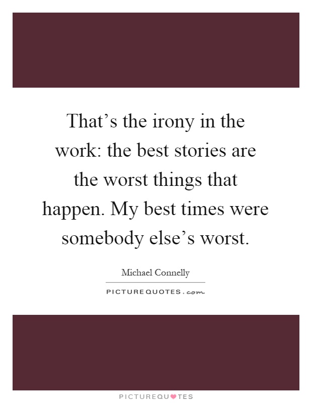 That's the irony in the work: the best stories are the worst things that happen. My best times were somebody else's worst Picture Quote #1