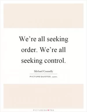 We’re all seeking order. We’re all seeking control Picture Quote #1