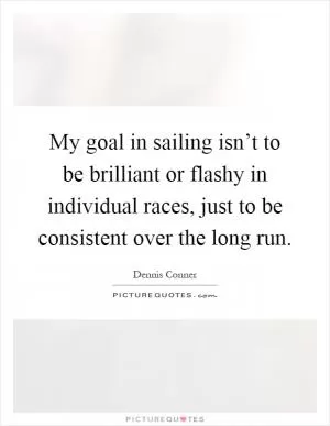 My goal in sailing isn’t to be brilliant or flashy in individual races, just to be consistent over the long run Picture Quote #1
