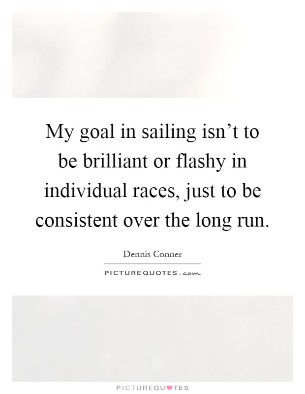 My goal in sailing isn't to be brilliant or flashy in individual races, just to be consistent over the long run Picture Quote #1