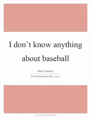 I don’t know anything about baseball Picture Quote #1