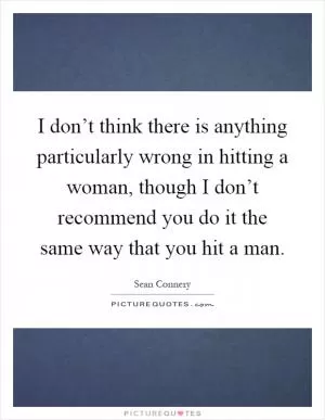 I don’t think there is anything particularly wrong in hitting a woman, though I don’t recommend you do it the same way that you hit a man Picture Quote #1