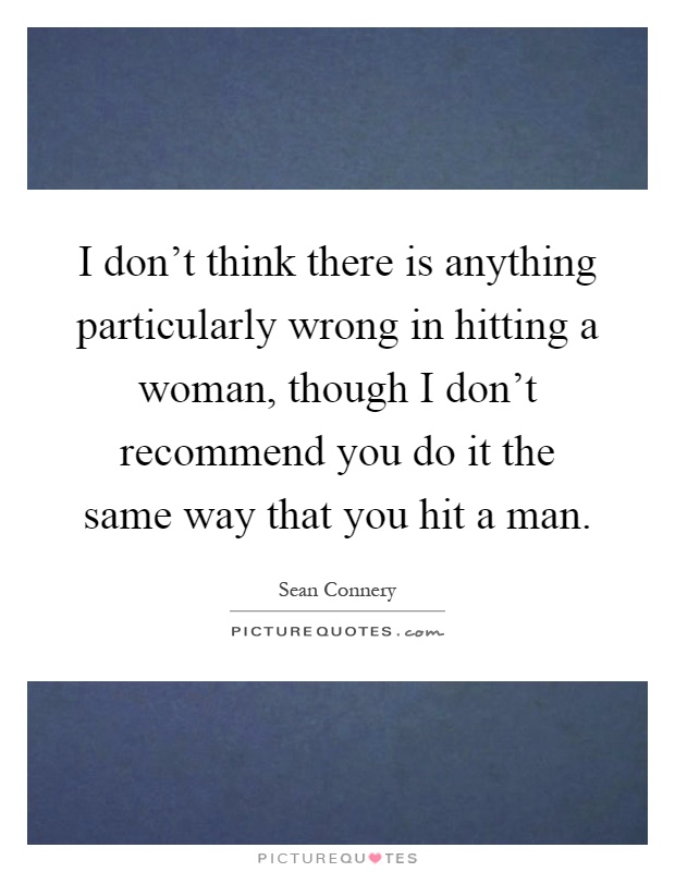 I don't think there is anything particularly wrong in hitting a woman, though I don't recommend you do it the same way that you hit a man Picture Quote #1