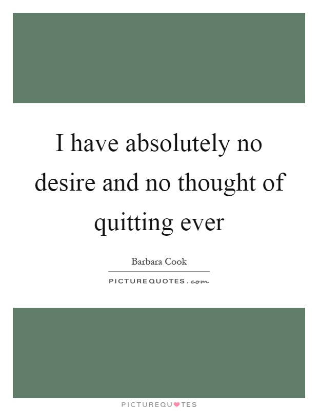 I have absolutely no desire and no thought of quitting ever Picture Quote #1