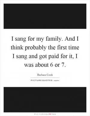 I sang for my family. And I think probably the first time I sang and got paid for it, I was about 6 or 7 Picture Quote #1