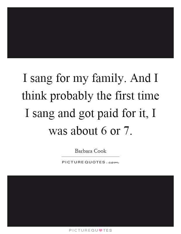 I sang for my family. And I think probably the first time I sang and got paid for it, I was about 6 or 7 Picture Quote #1