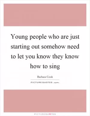 Young people who are just starting out somehow need to let you know they know how to sing Picture Quote #1