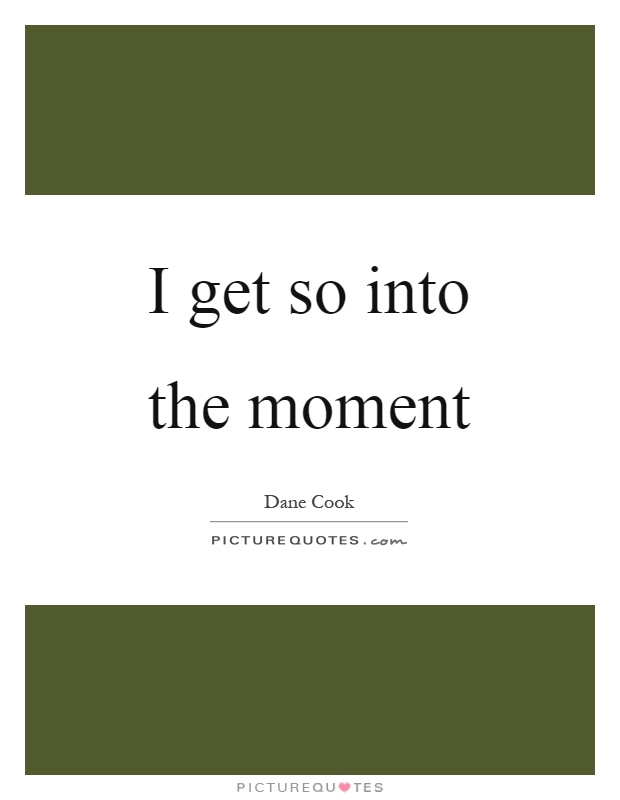 I get so into the moment Picture Quote #1