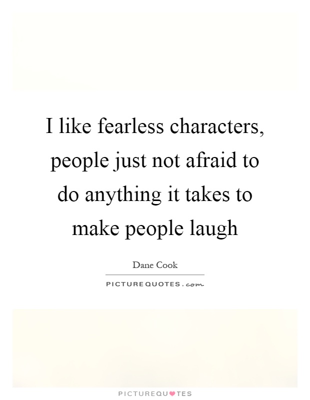 I like fearless characters, people just not afraid to do anything it takes to make people laugh Picture Quote #1