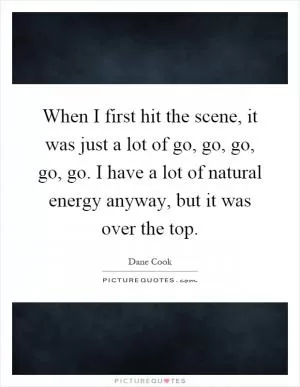 When I first hit the scene, it was just a lot of go, go, go, go, go. I have a lot of natural energy anyway, but it was over the top Picture Quote #1