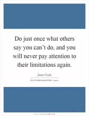 Do just once what others say you can’t do, and you will never pay attention to their limitations again Picture Quote #1
