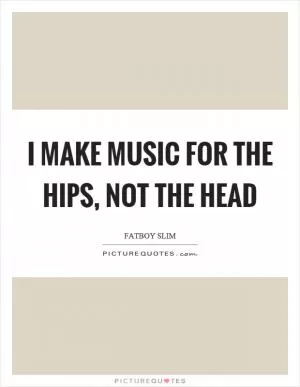 I make music for the hips, not the head Picture Quote #1