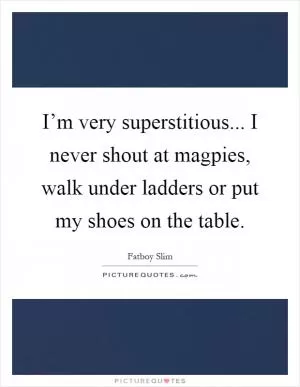 I’m very superstitious... I never shout at magpies, walk under ladders or put my shoes on the table Picture Quote #1