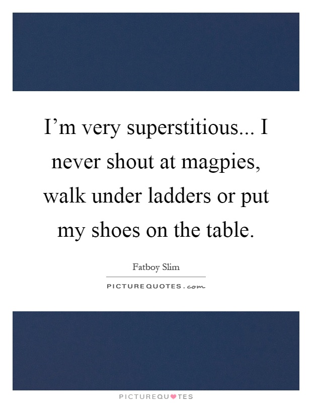 I'm very superstitious... I never shout at magpies, walk under ladders or put my shoes on the table Picture Quote #1