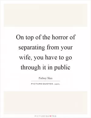 On top of the horror of separating from your wife, you have to go through it in public Picture Quote #1