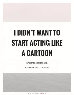 I didn’t want to start acting like a cartoon Picture Quote #1