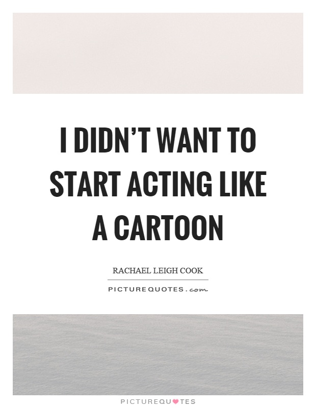 I didn't want to start acting like a cartoon Picture Quote #1