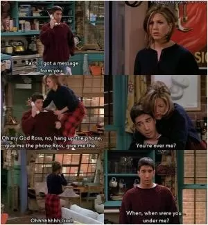 Rach, I got a message from you. Oh my God Ross, no hang up the phone, give me the phone Ross, give me the... You’re over me? Ohhhhhhhh God. When, when were you.. under me? Picture Quote #1