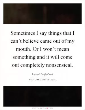 Sometimes I say things that I can’t believe came out of my mouth. Or I won’t mean something and it will come out completely nonsensical Picture Quote #1