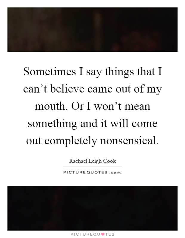 Sometimes I say things that I can't believe came out of my mouth. Or I won't mean something and it will come out completely nonsensical Picture Quote #1
