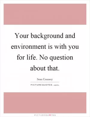 Your background and environment is with you for life. No question about that Picture Quote #1
