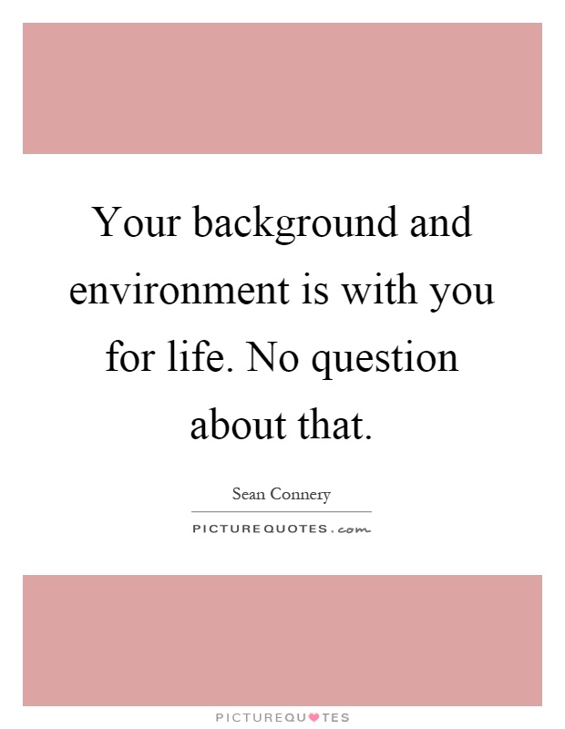 Your background and environment is with you for life. No question about that Picture Quote #1
