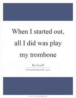 When I started out, all I did was play my trombone Picture Quote #1