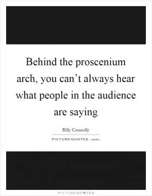 Behind the proscenium arch, you can’t always hear what people in the audience are saying Picture Quote #1