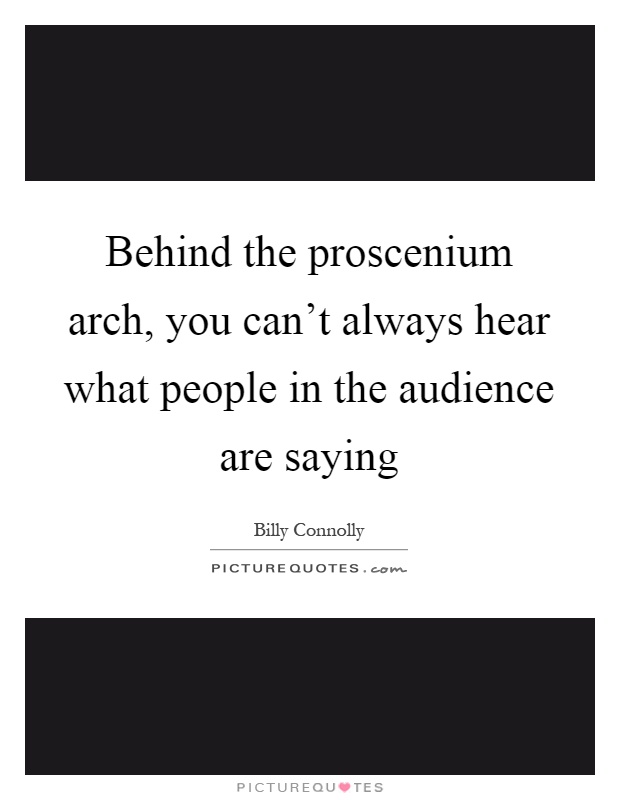 Behind the proscenium arch, you can't always hear what people in the audience are saying Picture Quote #1