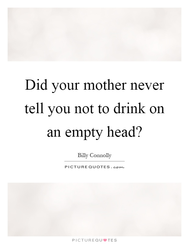 Did your mother never tell you not to drink on an empty head? Picture Quote #1