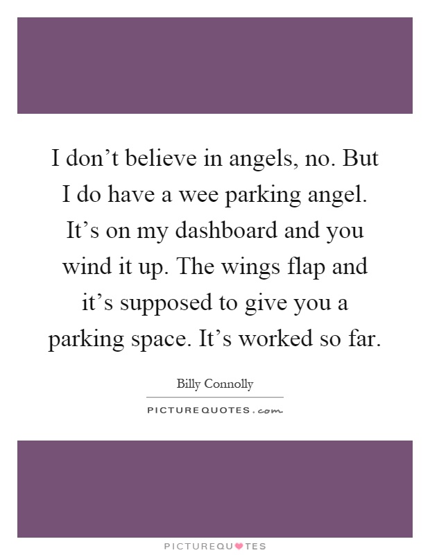 I don't believe in angels, no. But I do have a wee parking angel. It's on my dashboard and you wind it up. The wings flap and it's supposed to give you a parking space. It's worked so far Picture Quote #1