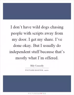 I don’t have wild dogs chasing people with scripts away from my door. I get my share. I’ve done okay. But I usually do independent stuff because that’s mostly what I’m offered Picture Quote #1