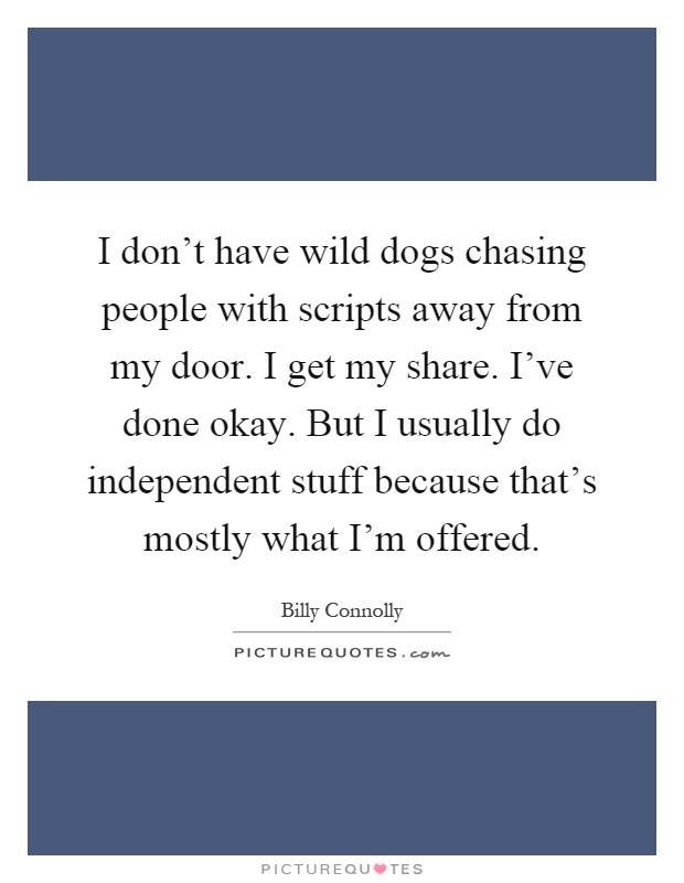 I don't have wild dogs chasing people with scripts away from my door. I get my share. I've done okay. But I usually do independent stuff because that's mostly what I'm offered Picture Quote #1